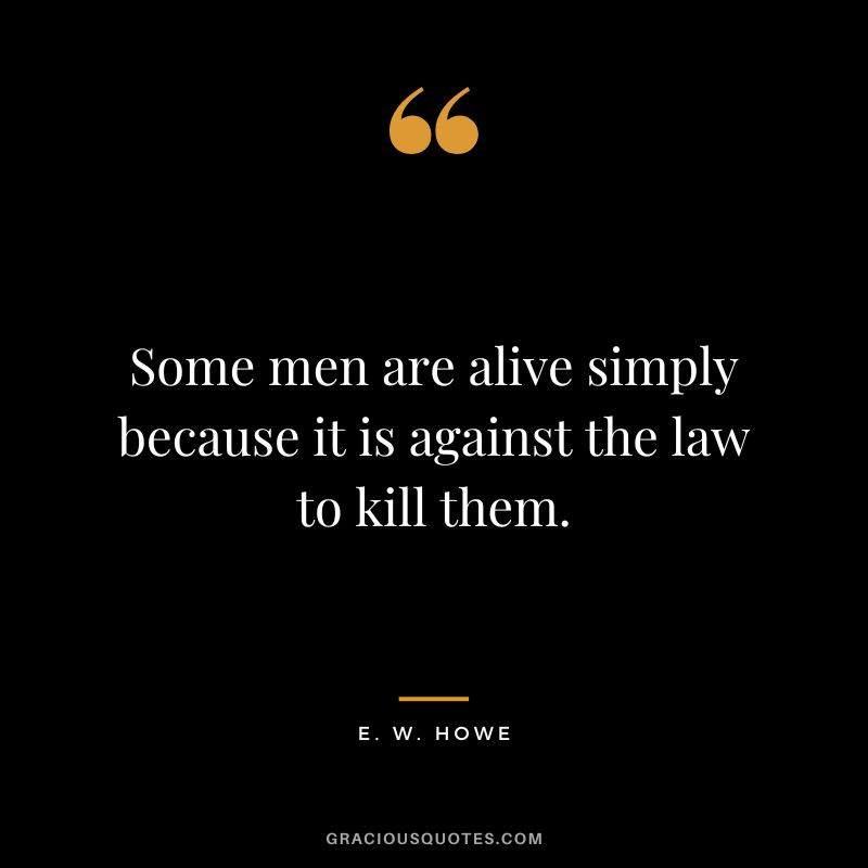 Some men are alive simply because it is against the law to kill them. - E. W. Howe