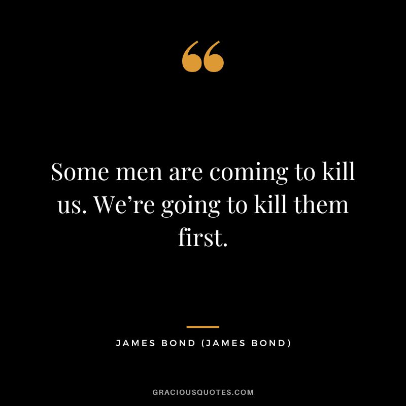 Some men are coming to kill us. We’re going to kill them first. - James Bond