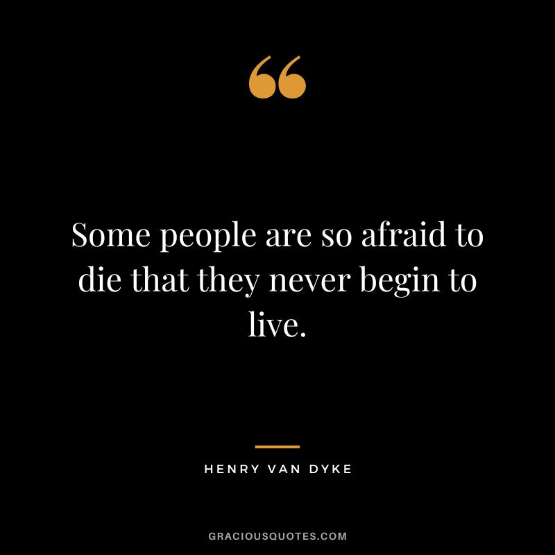 Some people are so afraid to die that they never begin to live. - Henry Van Dyke