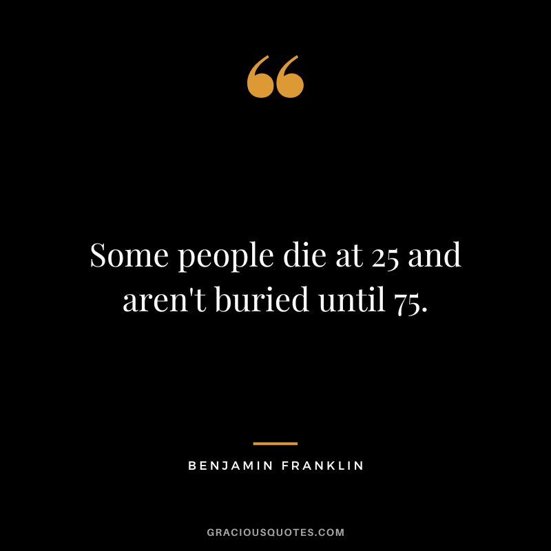 Some people die at 25 and aren't buried until 75. - Benjamin Franklin