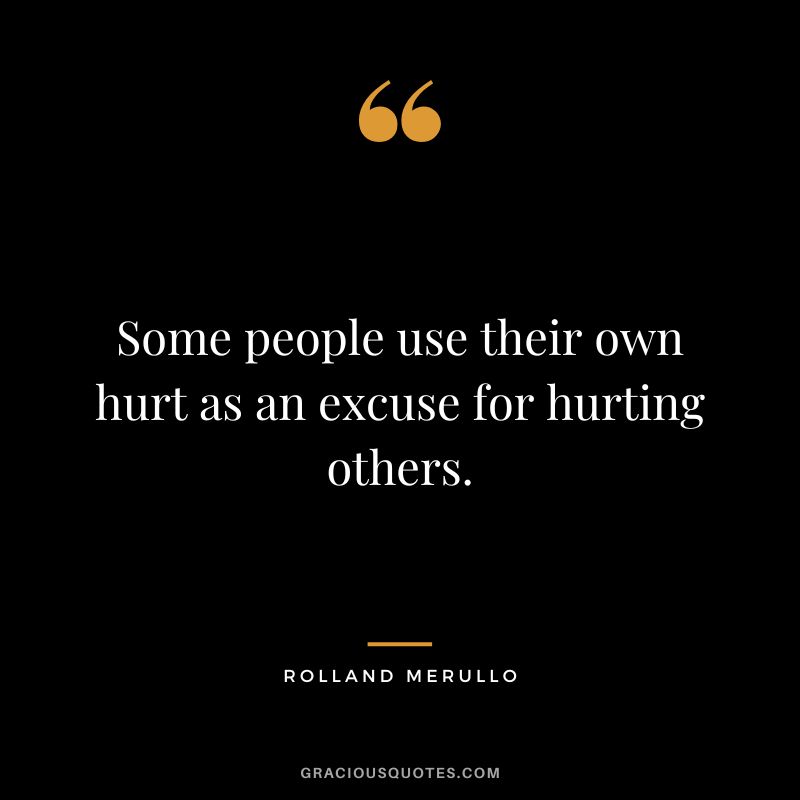 Some people use their own hurt as an excuse for hurting others. - Rolland Merullo
