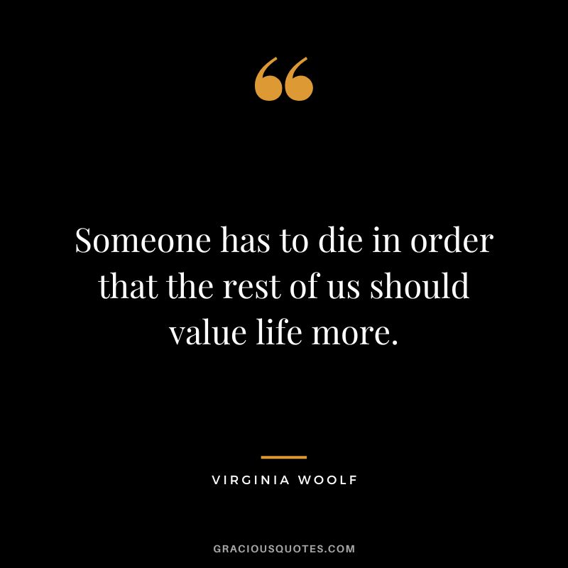 Someone has to die in order that the rest of us should value life more. - Virginia Woolf