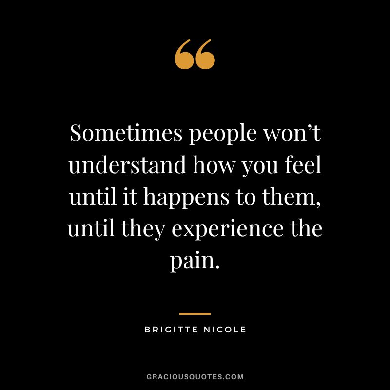 Sometimes people won’t understand how you feel until it happens to them, until they experience the pain. - Brigitte Nicole