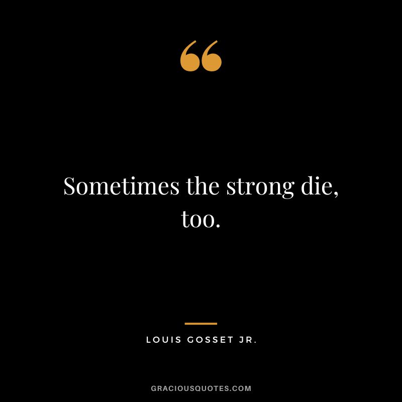 Sometimes the strong die, too. - Louis Gosset Jr.