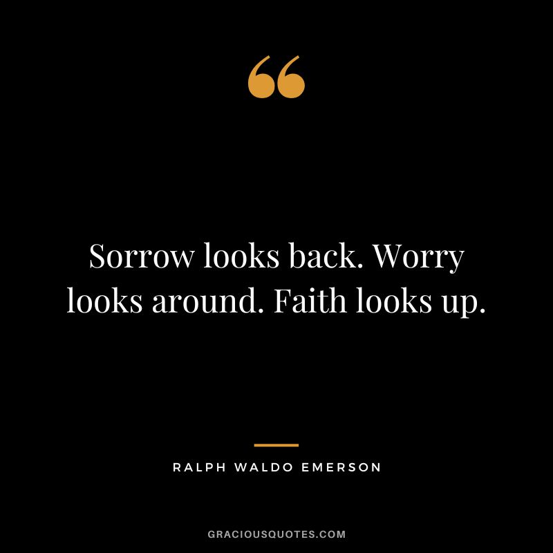 Sorrow looks back. Worry looks around. Faith looks up. - Ralph Waldo Emerson