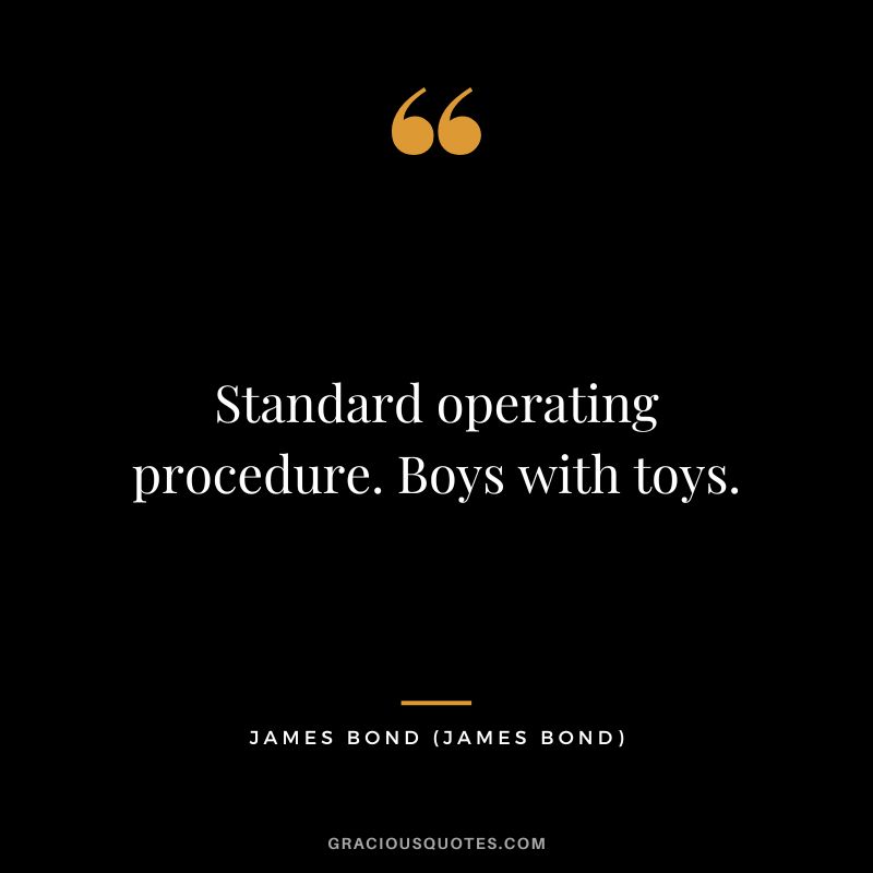 Standard operating procedure. Boys with toys. - James Bond