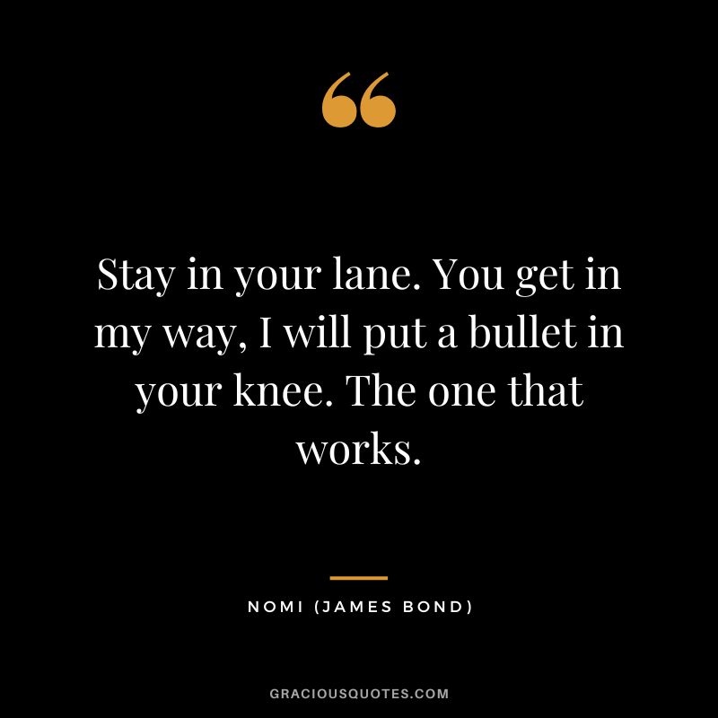 Stay in your lane. You get in my way, I will put a bullet in your knee. The one that works. - Nomi