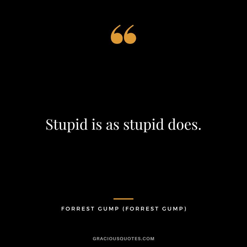 Stupid is as stupid does. - Forrest Gump