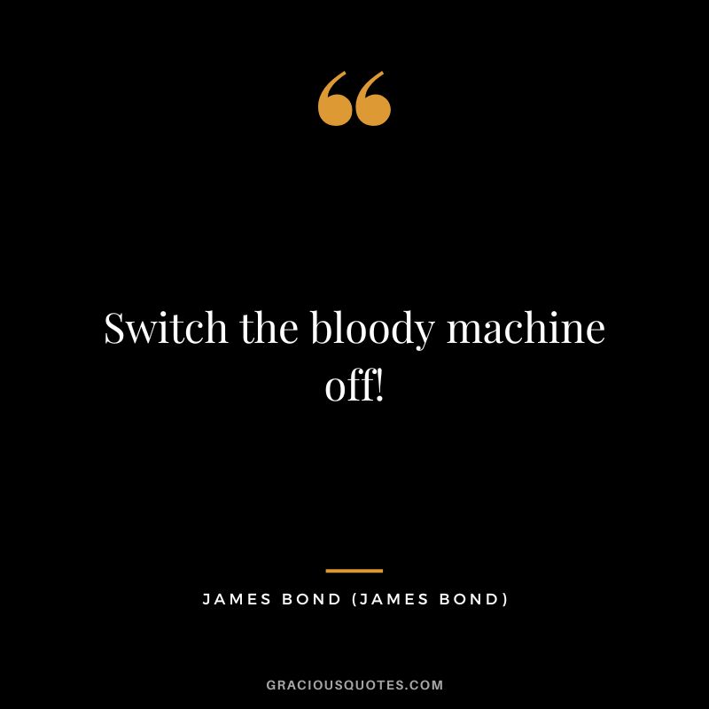 Switch the bloody machine off! - James Bond