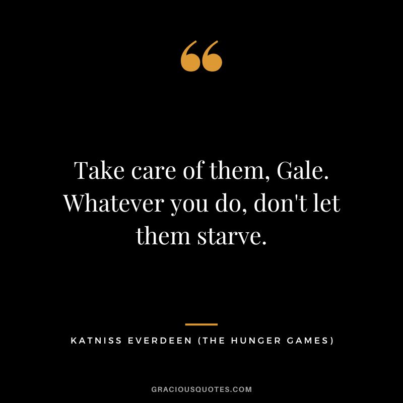 Take care of them, Gale. Whatever you do, don't let them starve. - Katniss Everdeen