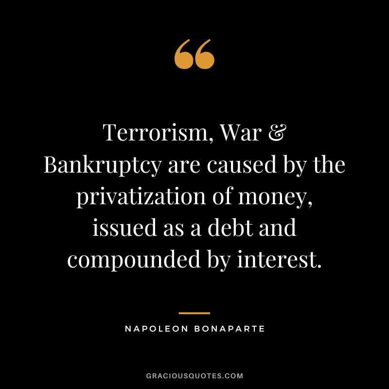Terrorism, War & Bankruptcy are caused by the privatization of money, issued as a debt and compounded by interest. - Napoleon Bonaparte