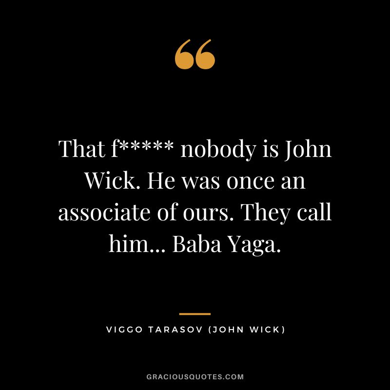 That f nobody is John Wick. He was once an associate of ours. They call him... Baba Yaga. - Viggo Tarasov
