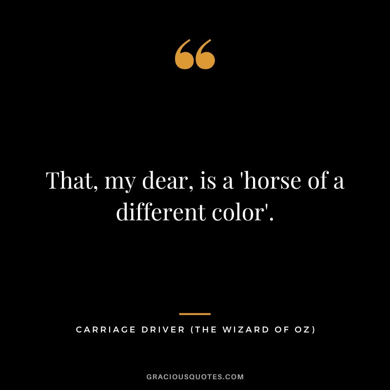 That, my dear, is a 'horse of a different color'. - Carriage Driver