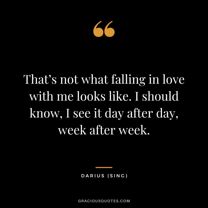 That’s not what falling in love with me looks like. I should know, I see it day after day, week after week. - Darius