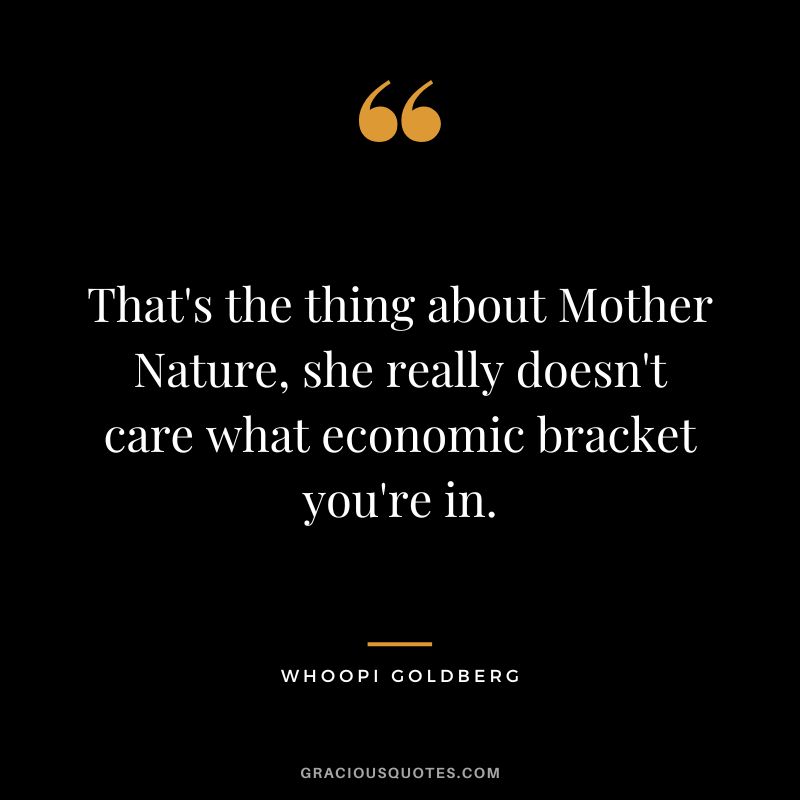 That's the thing about Mother Nature, she really doesn't care what economic bracket you're in. - Whoopi Goldberg