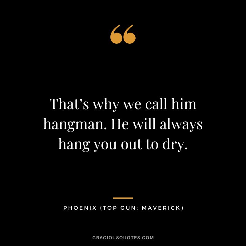 That’s why we call him hangman. He will always hang you out to dry. - Phoenix