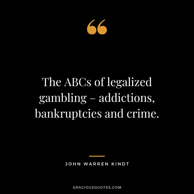 The ABCs of legalized gambling – addictions, bankruptcies and crime. - John Warren Kindt