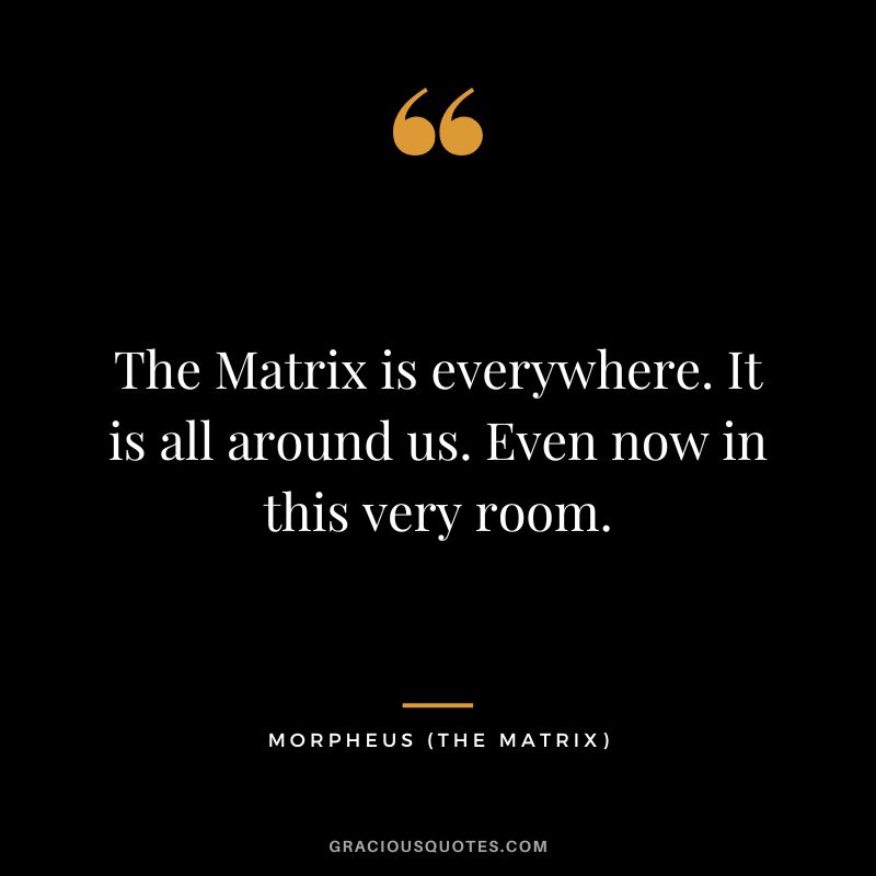 The Matrix is everywhere. It is all around us. Even now in this very room. - Morpheus
