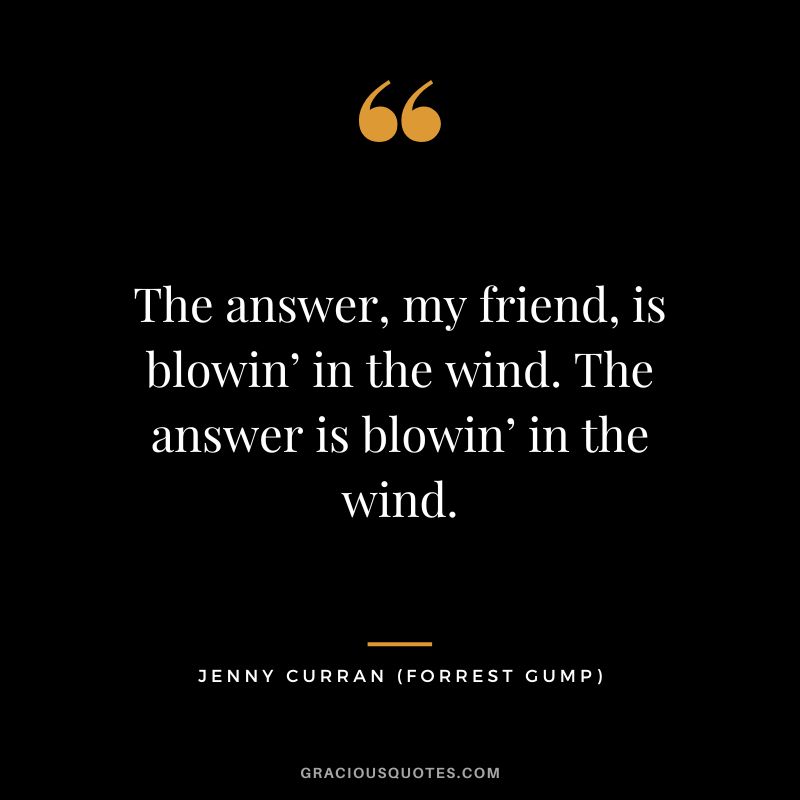 The answer, my friend, is blowin’ in the wind. The answer is blowin’ in the wind. - Jenny Curran