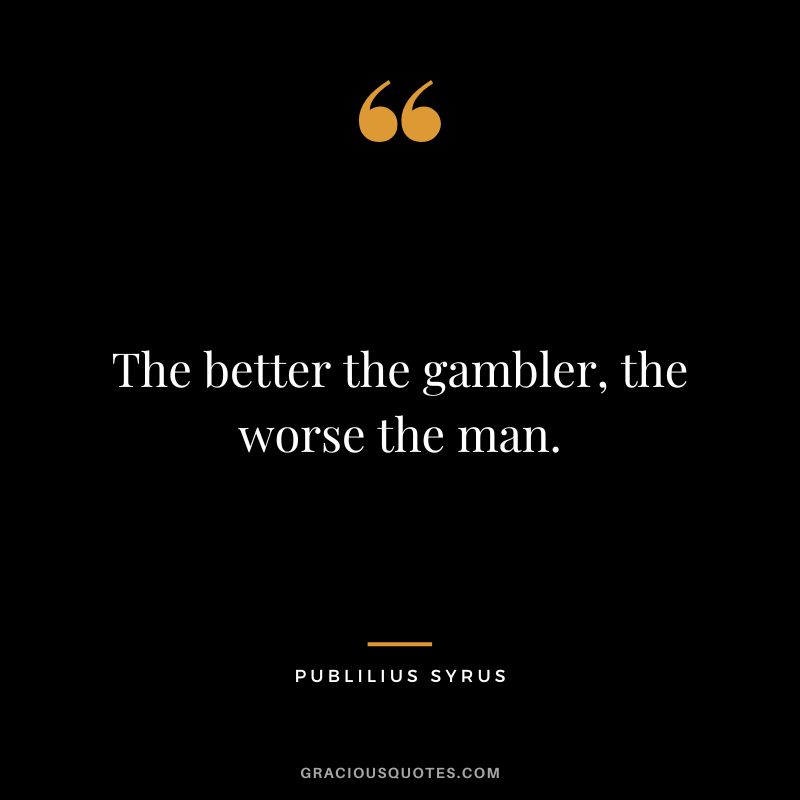 The better the gambler, the worse the man. - Publilius Syrus