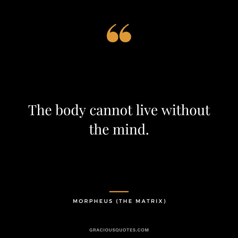 The body cannot live without the mind. - Morpheus