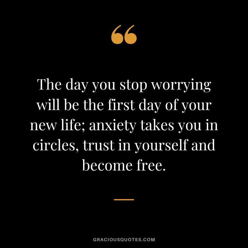 The day you stop worrying will be the first day of your new life; anxiety takes you in circles, trust in yourself and become free.