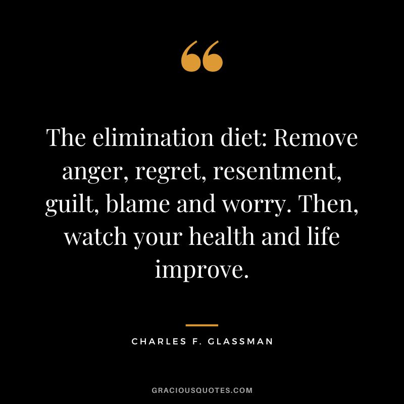The elimination diet Remove anger, regret, resentment, guilt, blame and worry. Then, watch your health and life improve. - Charles F. Glassman