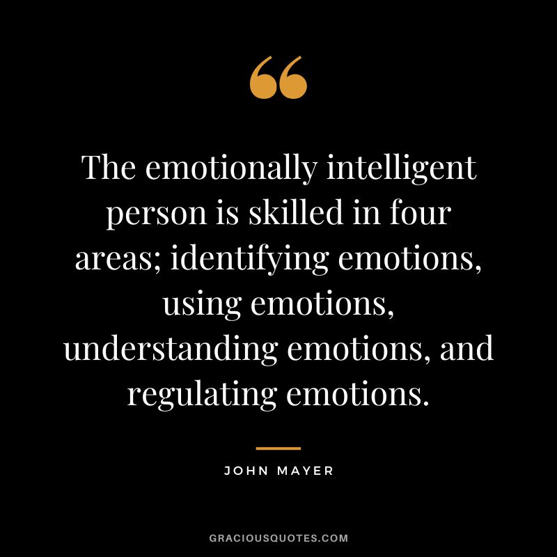 The emotionally intelligent person is skilled in four areas; identifying emotions, using emotions, understanding emotions, and regulating emotions. - John Mayer