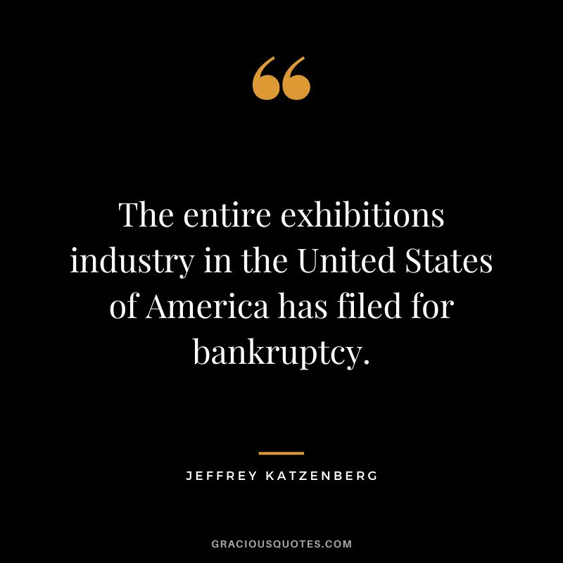 The entire exhibitions industry in the United States of America has filed for bankruptcy. - Jeffrey Katzenberg
