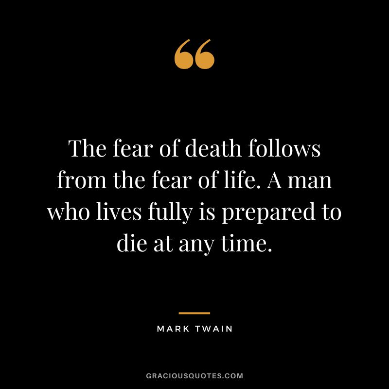 The fear of death follows from the fear of life. A man who lives fully is prepared to die at any time. - Mark Twain