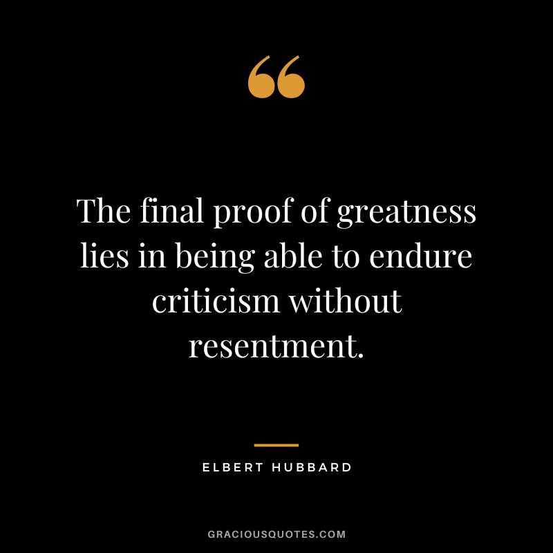 The final proof of greatness lies in being able to endure criticism without resentment. - Elbert Hubbard