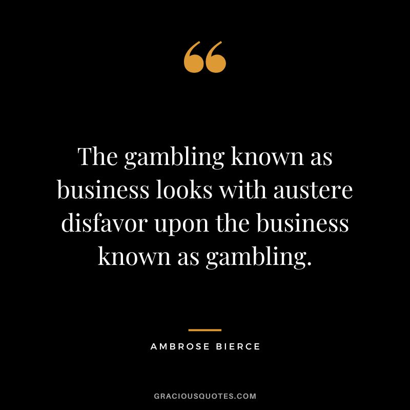 The gambling known as business looks with austere disfavor upon the business known as gambling. - Ambrose Bierce