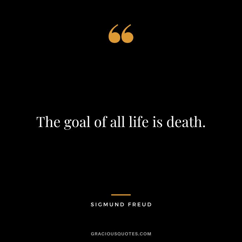 The goal of all life is death. - Sigmund Freud