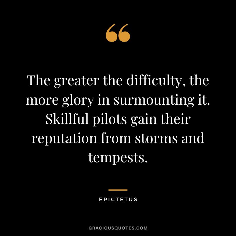 The greater the difficulty, the more glory in surmounting it. Skillful pilots gain their reputation from storms and tempests. - Epictetus