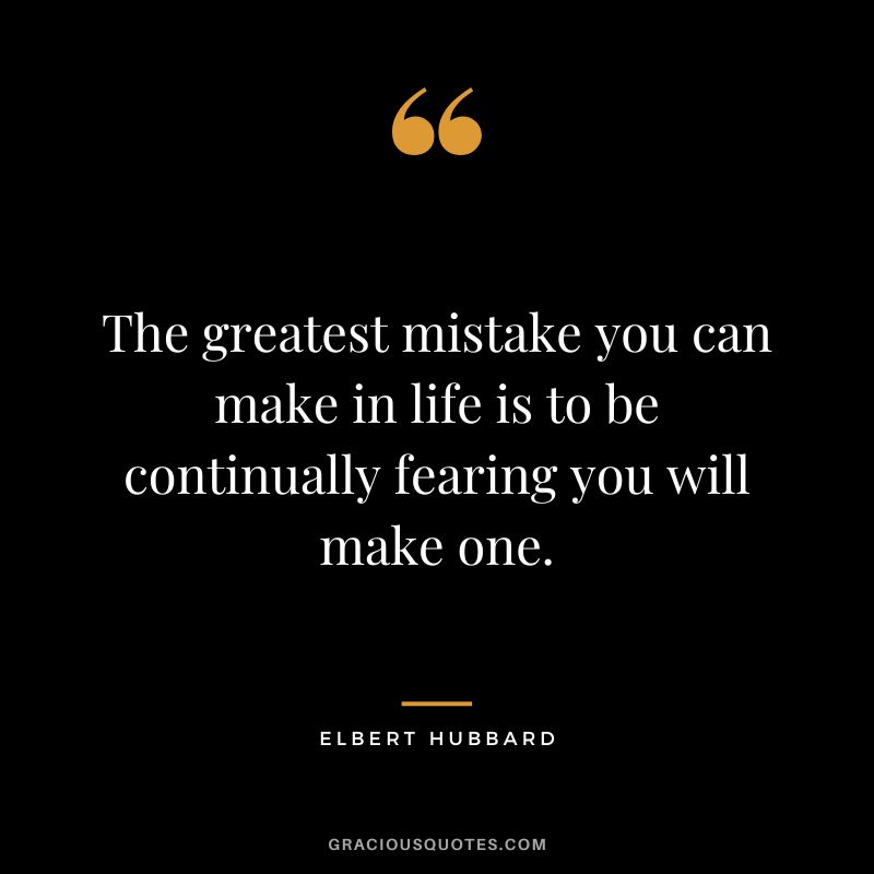 The greatest mistake you can make in life is to be continually fearing you will make one. - Elbert Hubbard