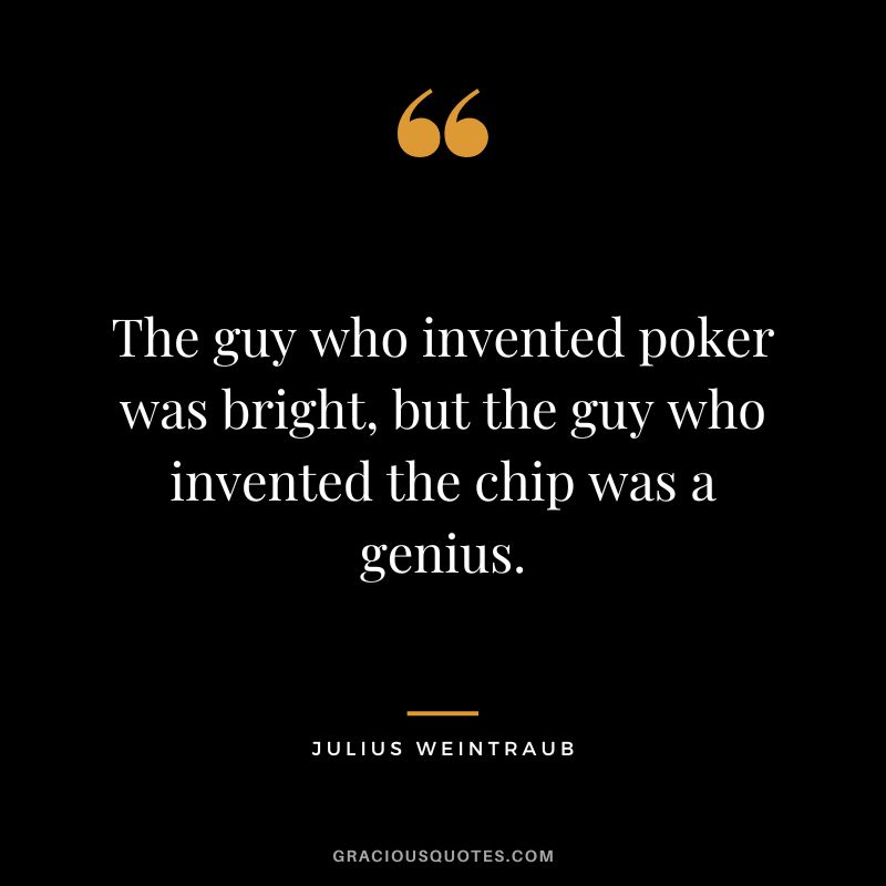 The guy who invented poker was bright, but the guy who invented the chip was a genius. - Julius Weintraub