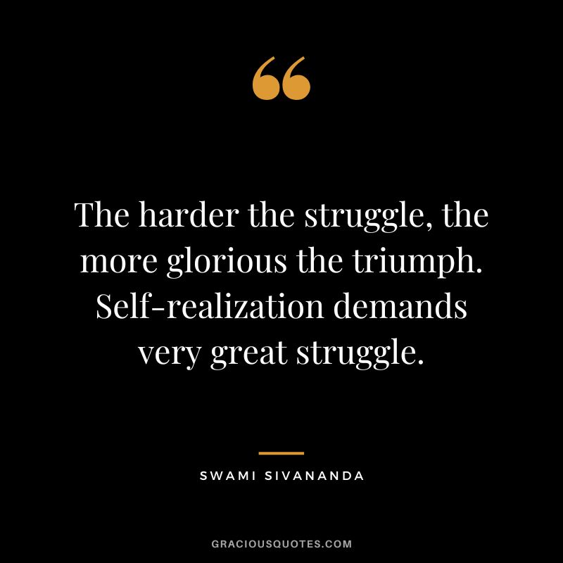 The harder the struggle, the more glorious the triumph. Self-realization demands very great struggle. - Swami Sivananda