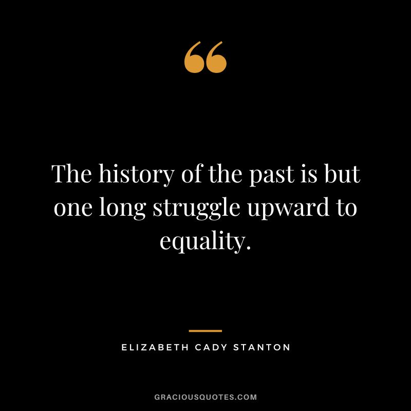 The history of the past is but one long struggle upward to equality. - Elizabeth Cady Stanton