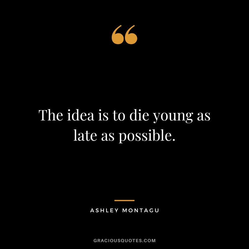 The idea is to die young as late as possible. - Ashley Montagu