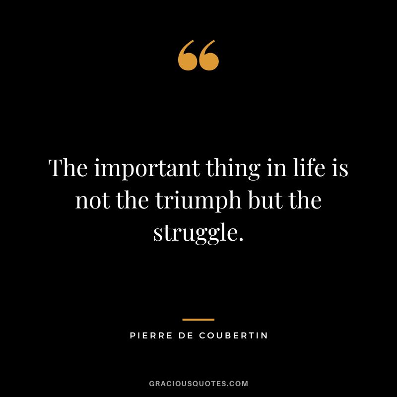 The important thing in life is not the triumph but the struggle. - Pierre de Coubertin