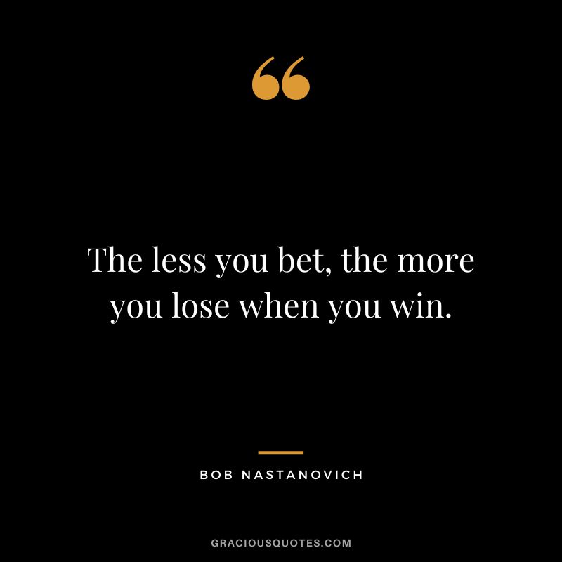 The less you bet, the more you lose when you win. - Bob Nastanovich
