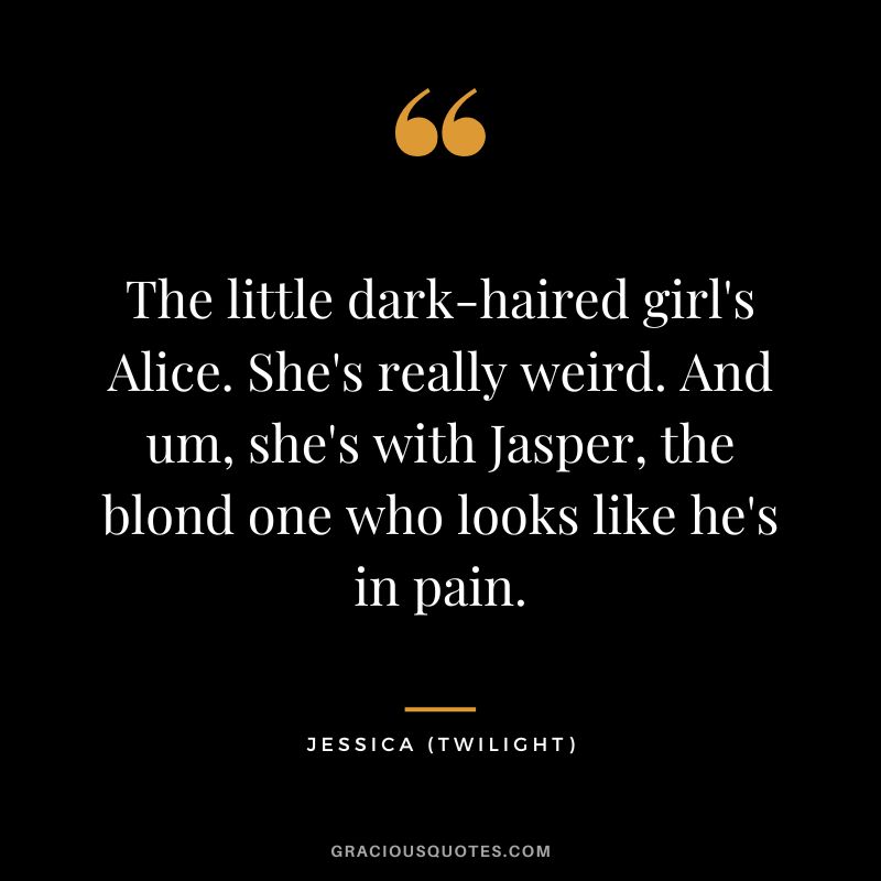The little dark-haired girl's Alice. She's really weird. And um, she's with Jasper, the blond one who looks like he's in pain. - Jessica