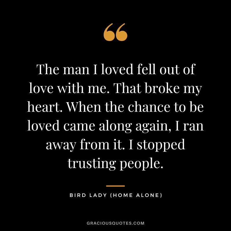 The man I loved fell out of love with me. That broke my heart. When the chance to be loved came along again, I ran away from it. I stopped trusting people. - Bird Lady