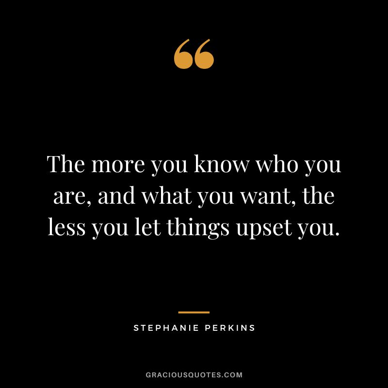 The more you know who you are, and what you want, the less you let things upset you. - Stephanie Perkins