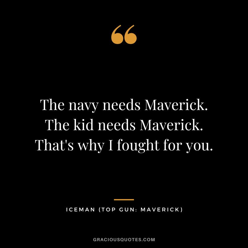 The navy needs Maverick. The kid needs Maverick. That's why I fought for you. - Iceman