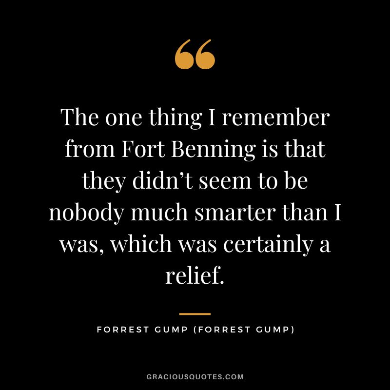 The one thing I remember from Fort Benning is that they didn’t seem to be nobody much smarter than I was, which was certainly a relief. - Forrest Gump