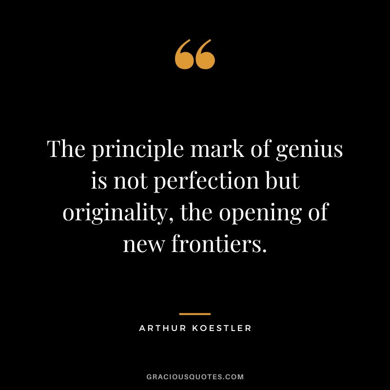 The principle mark of genius is not perfection but originality, the opening of new frontiers. - Arthur Koestler