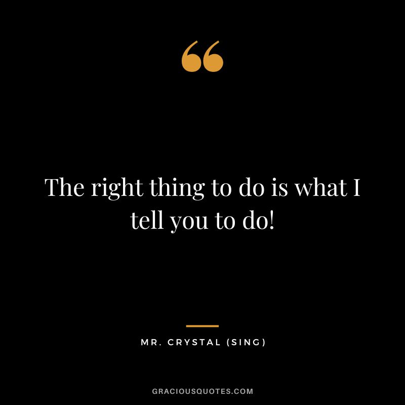 The right thing to do is what I tell you to do! - Mr. Crystal