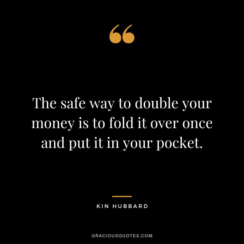 The safe way to double your money is to fold it over once and put it in your pocket. - Kin Hubbard