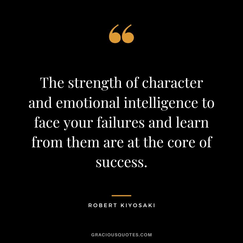 The strength of character and emotional intelligence to face your failures and learn from them are at the core of success. - Robert Kiyosaki